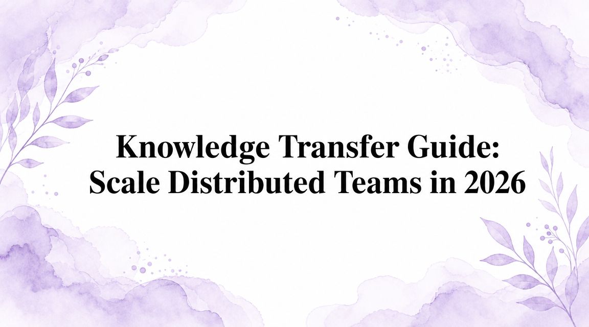Knowledge Transfer Guide: Scale Distributed Teams in 2026